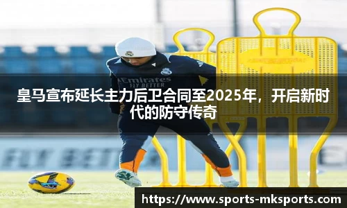 皇马宣布延长主力后卫合同至2025年，开启新时代的防守传奇