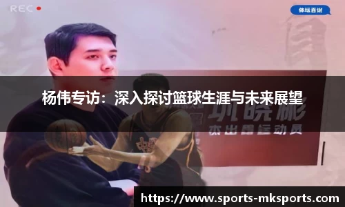 杨伟专访：深入探讨篮球生涯与未来展望