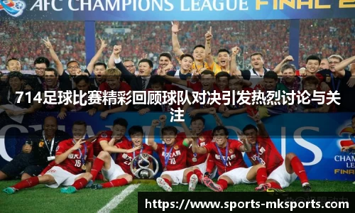 714足球比赛精彩回顾球队对决引发热烈讨论与关注