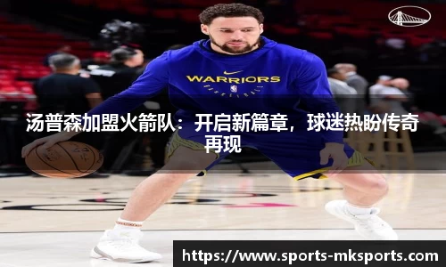 汤普森加盟火箭队：开启新篇章，球迷热盼传奇再现