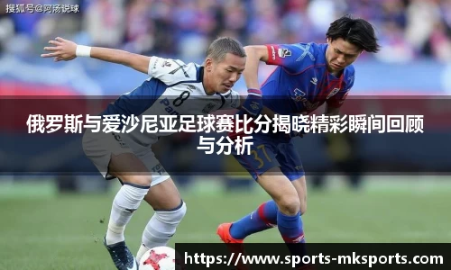 俄罗斯与爱沙尼亚足球赛比分揭晓精彩瞬间回顾与分析