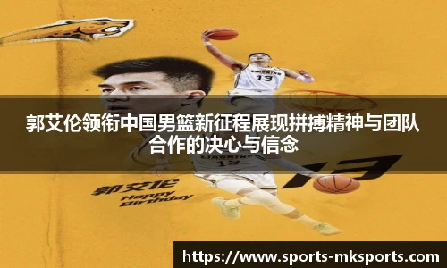 郭艾伦领衔中国男篮新征程展现拼搏精神与团队合作的决心与信念