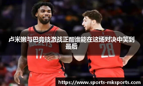 卢米嫩与巴竞技激战正酣谁能在这场对决中笑到最后