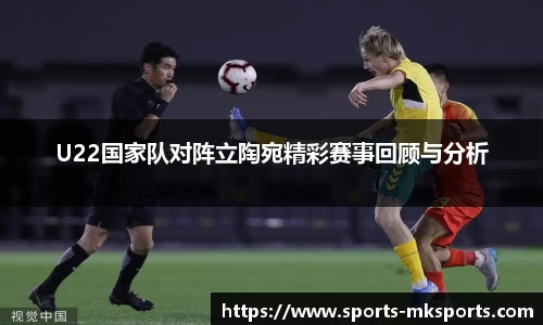 U22国家队对阵立陶宛精彩赛事回顾与分析