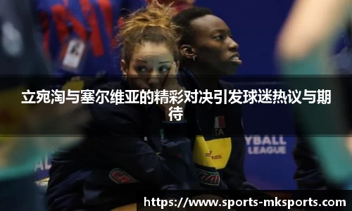 立宛淘与塞尔维亚的精彩对决引发球迷热议与期待