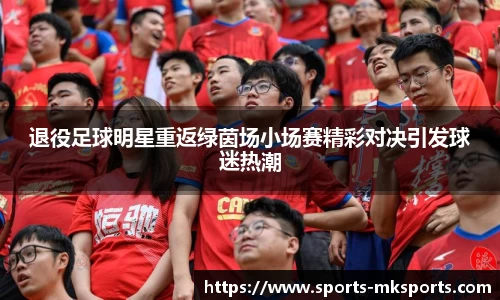 退役足球明星重返绿茵场小场赛精彩对决引发球迷热潮