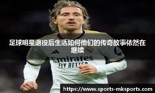 足球明星退役后生活如何他们的传奇故事依然在继续