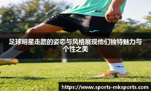 足球明星走路的姿态与风格展现他们独特魅力与个性之美
