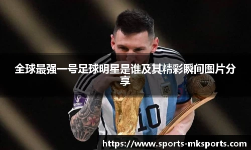 全球最强一号足球明星是谁及其精彩瞬间图片分享